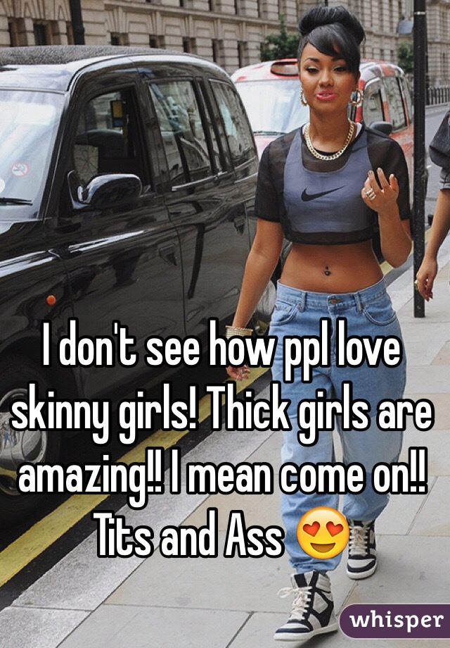 I don't see how ppl love skinny girls! Thick girls are amazing!! I mean come on!! Tits and Ass 😍