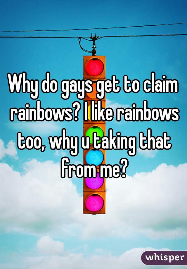 Why do gays get to claim rainbows? I like rainbows too, why u taking that from me?