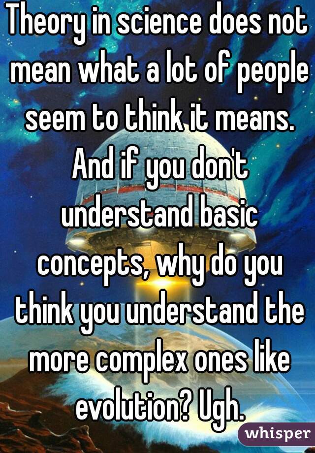 Theory in science does not mean what a lot of people seem to think it means. And if you don't understand basic concepts, why do you think you understand the more complex ones like evolution? Ugh.
