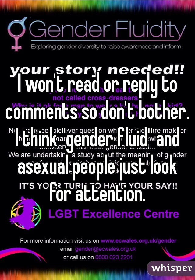 I won't read or reply to comments so don't bother. 
I think "gender fluid" and asexual people just look for attention.