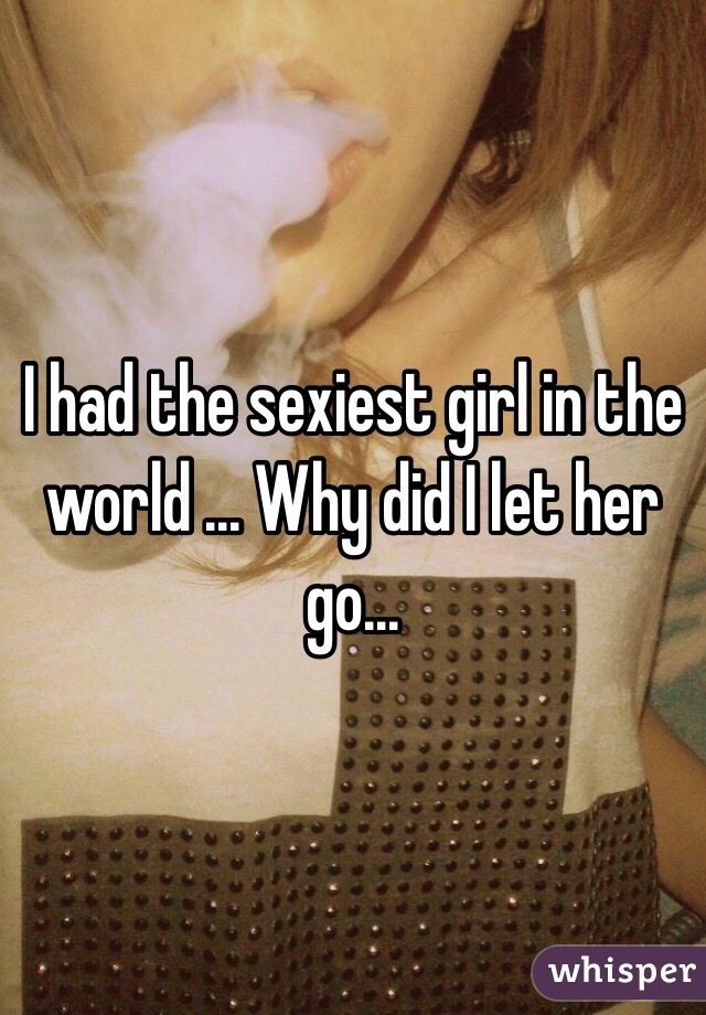 I had the sexiest girl in the world ... Why did I let her go...