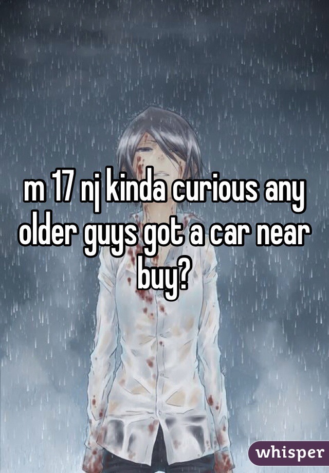 m 17 nj kinda curious any older guys got a car near buy?