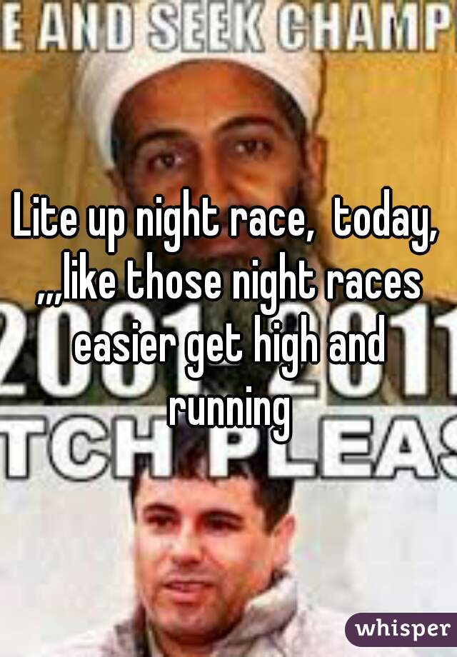 Lite up night race,  today, ,,,like those night races easier get high and running