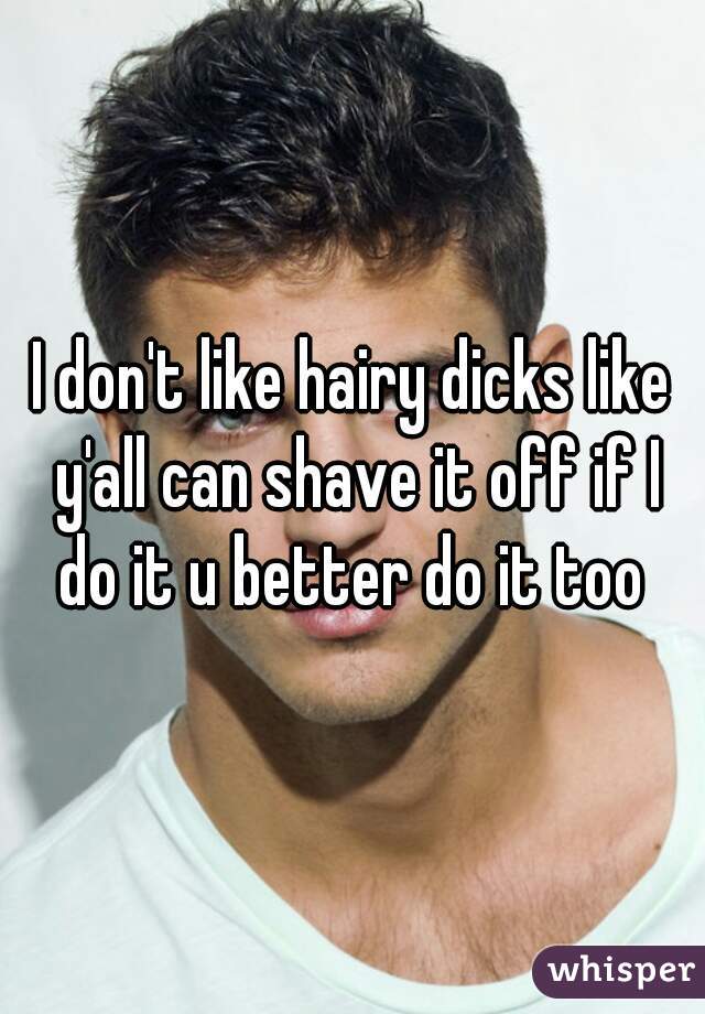 I don't like hairy dicks like y'all can shave it off if I do it u better do it too 