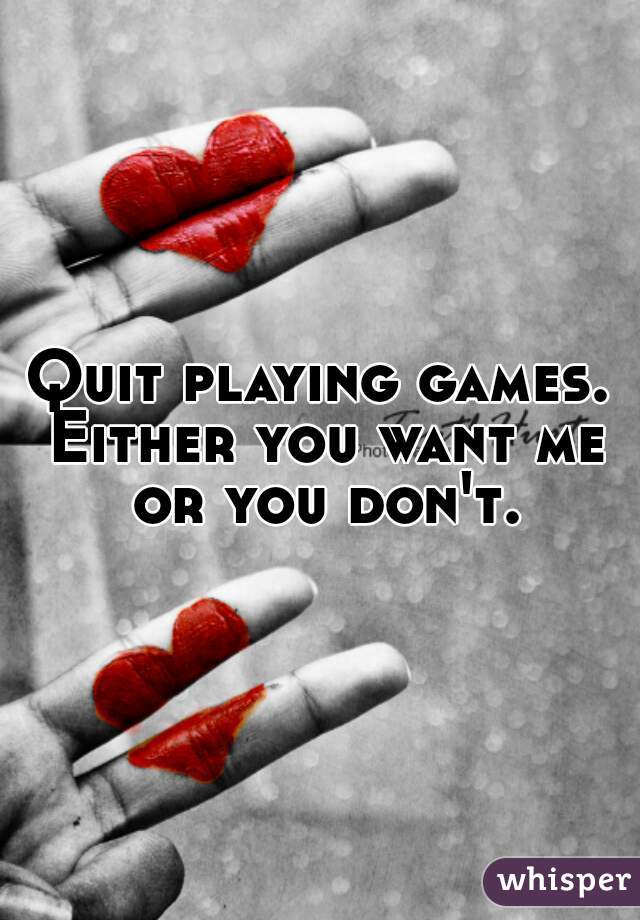 Quit playing games. Either you want me or you don't.
