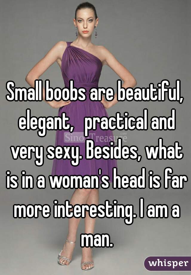 Small boobs are beautiful, elegant,  practical and very sexy. Besides, what is in a woman's head is far more interesting. I am a man.