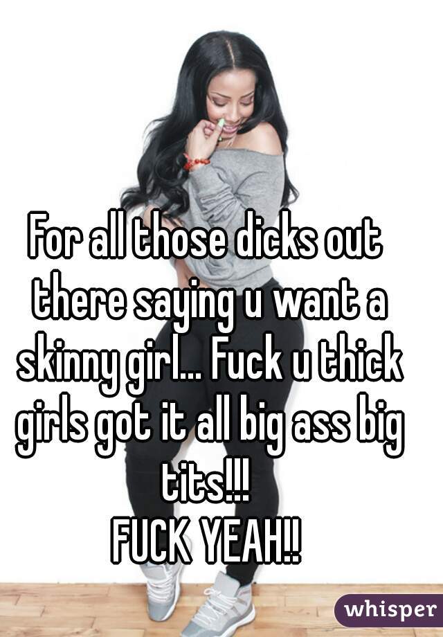 For all those dicks out there saying u want a skinny girl... Fuck u thick girls got it all big ass big tits!!! 
FUCK YEAH!!
