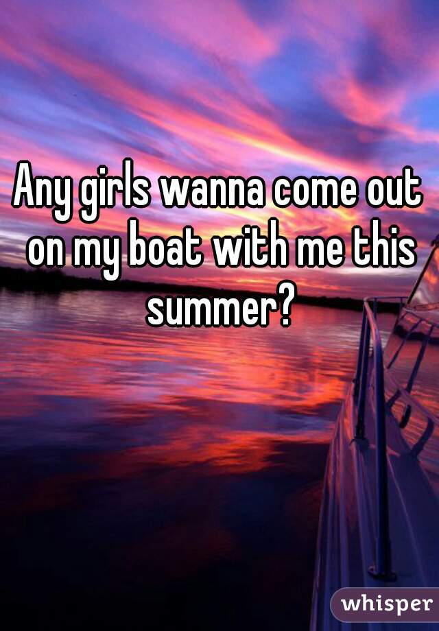 Any girls wanna come out on my boat with me this summer?