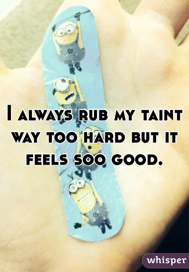 I always rub my taint way too hard but it feels soo good. 