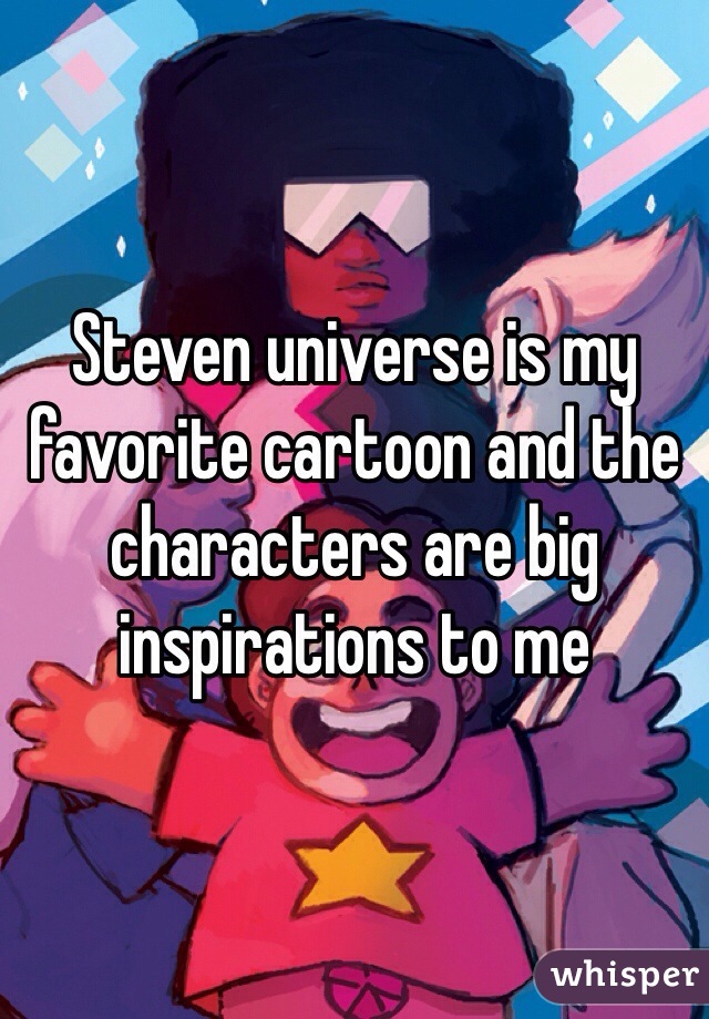 Steven universe is my favorite cartoon and the characters are big inspirations to me 