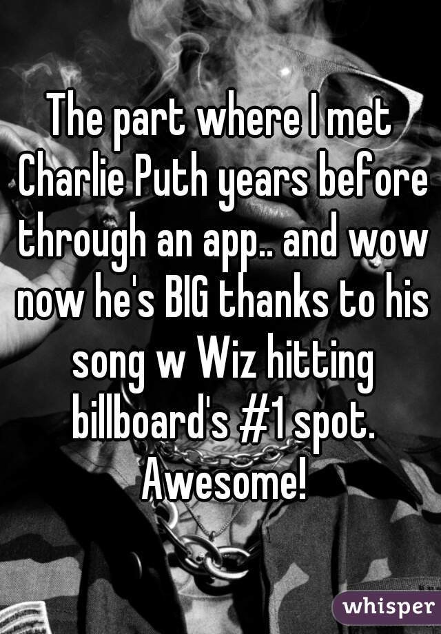 The part where I met Charlie Puth years before through an app.. and wow now he's BIG thanks to his song w Wiz hitting billboard's #1 spot. Awesome!