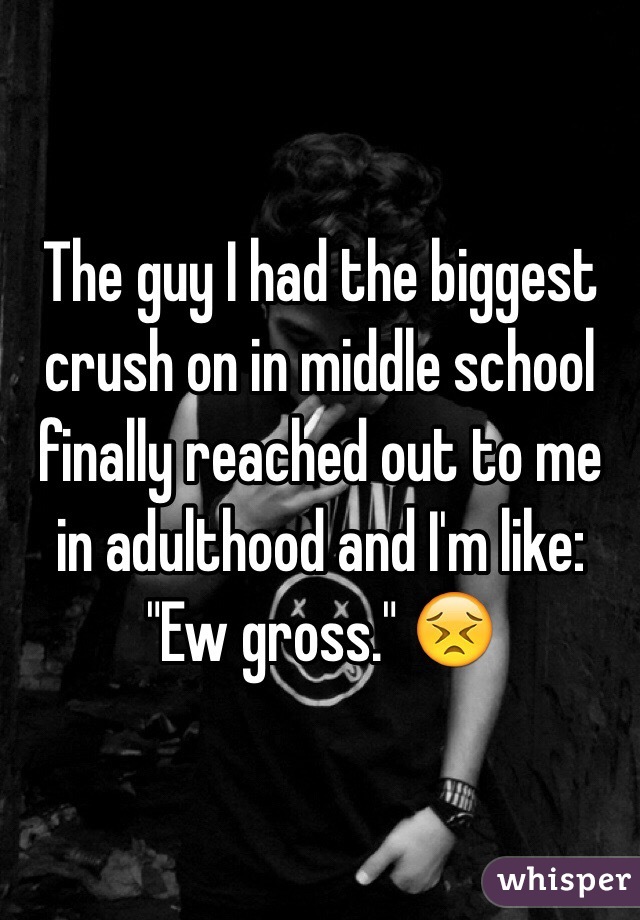The guy I had the biggest crush on in middle school finally reached out to me in adulthood and I'm like: "Ew gross." 😣