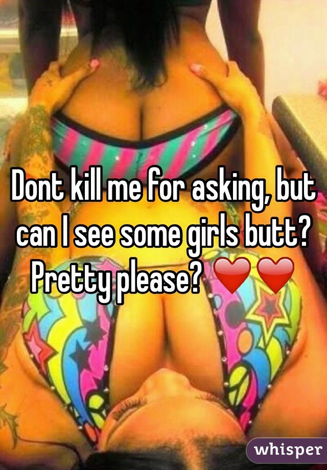 Dont kill me for asking, but can I see some girls butt? Pretty please? ❤️❤️