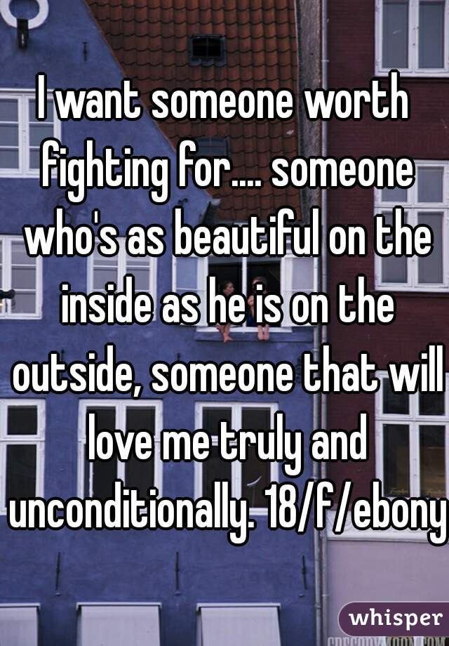 I want someone worth fighting for.... someone who's as beautiful on the inside as he is on the outside, someone that will love me truly and unconditionally. 18/f/ebony