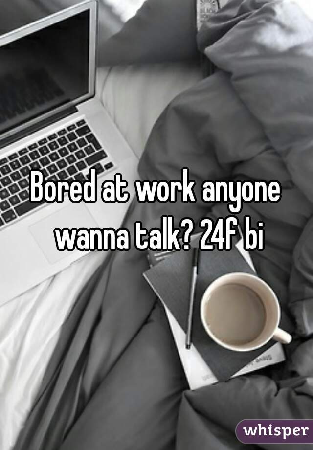 Bored at work anyone wanna talk? 24f bi