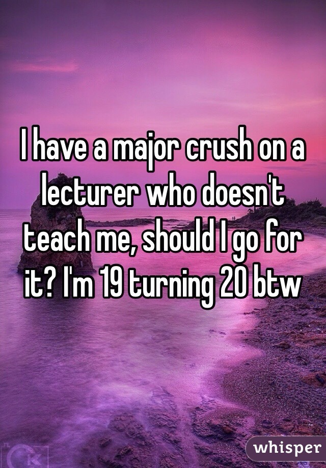 I have a major crush on a lecturer who doesn't teach me, should I go for it? I'm 19 turning 20 btw