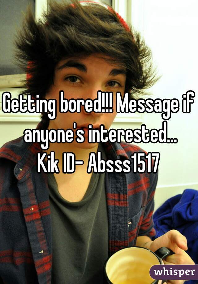 Getting bored!!! Message if anyone's interested...
Kik ID- Absss1517