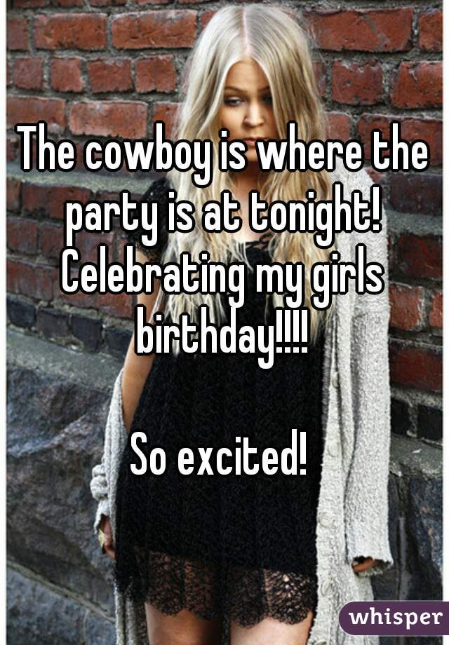 The cowboy is where the party is at tonight! 
Celebrating my girls birthday!!!! 

So excited! 