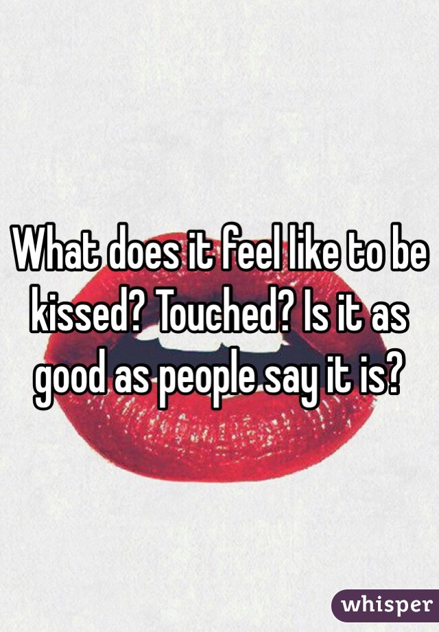 What does it feel like to be kissed? Touched? Is it as good as people say it is?