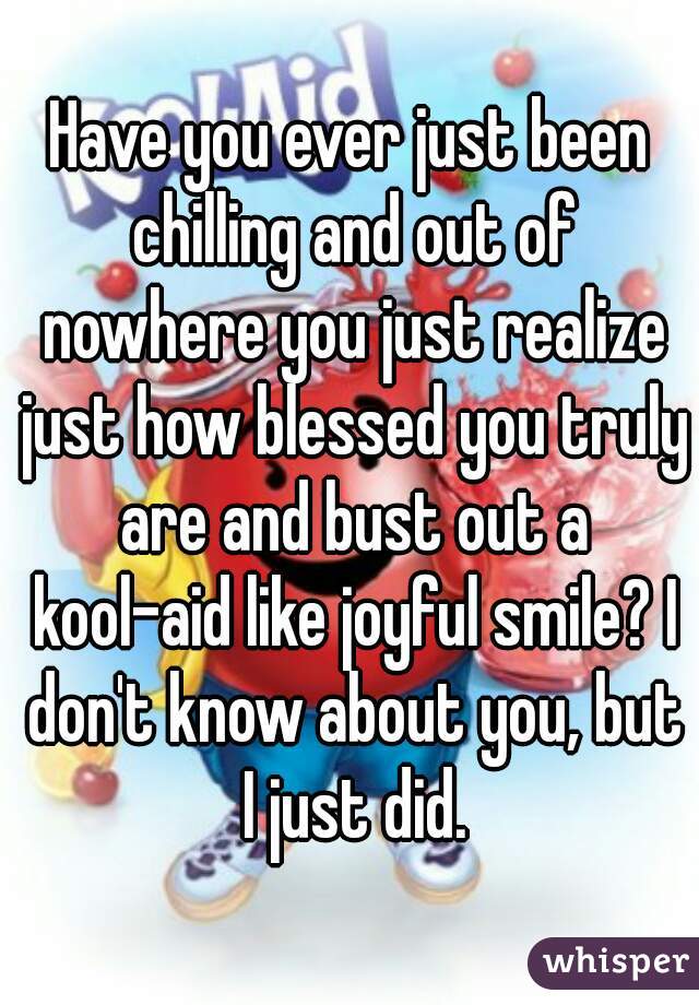 Have you ever just been chilling and out of nowhere you just realize just how blessed you truly are and bust out a kool-aid like joyful smile? I don't know about you, but I just did.