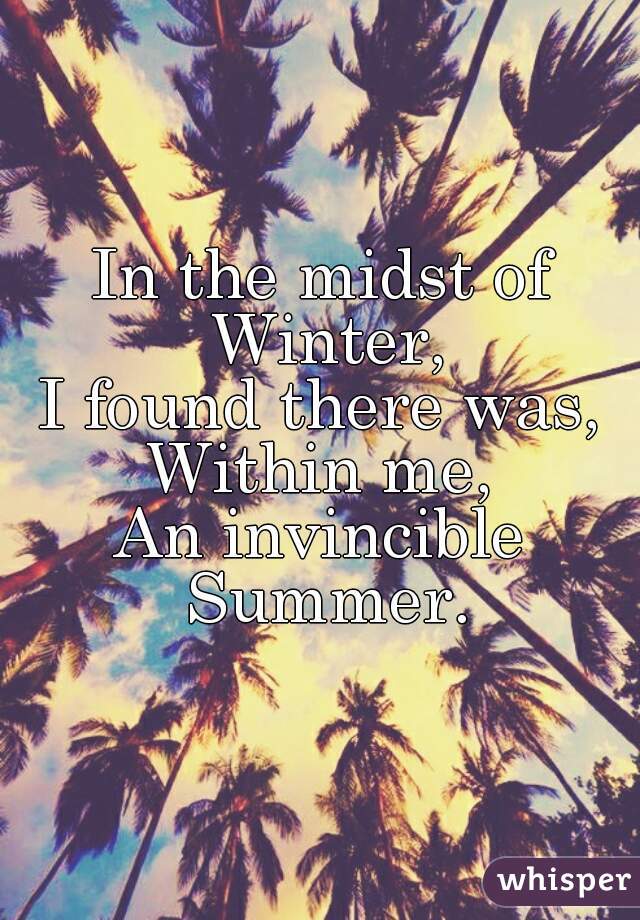In the midst of Winter,
I found there was,
Within me,
An invincible Summer.
