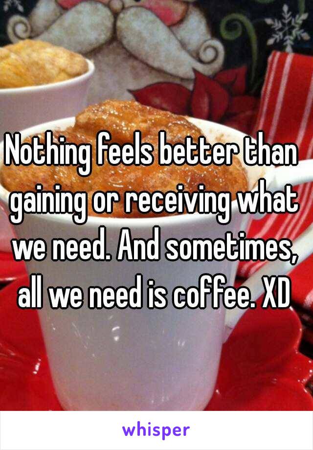 Nothing feels better than gaining or receiving what we need. And sometimes, all we need is coffee. XD