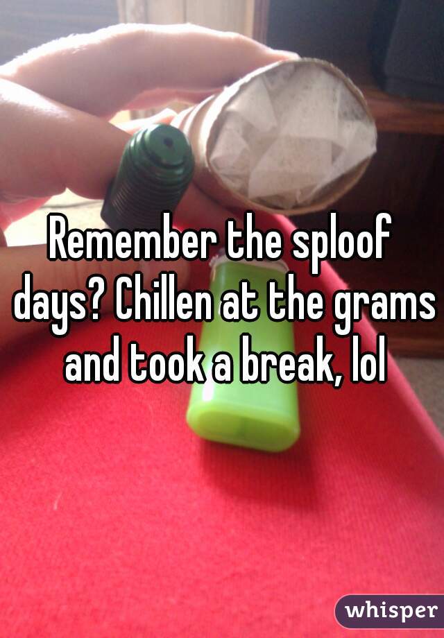 Remember the sploof days? Chillen at the grams and took a break, lol