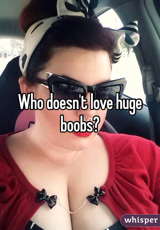 Who doesn't love huge boobs?