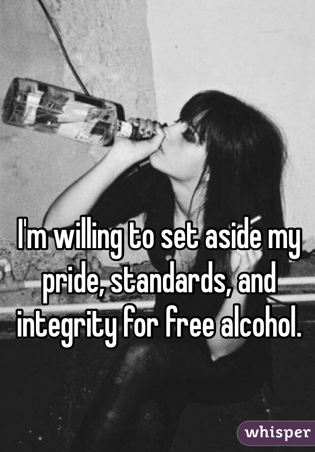 I'm willing to set aside my pride, standards, and integrity for free alcohol. 