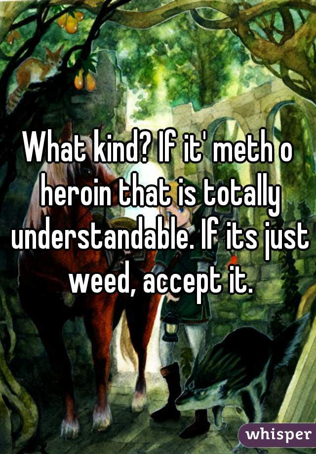 What kind? If it' meth o heroin that is totally understandable. If its just weed, accept it.