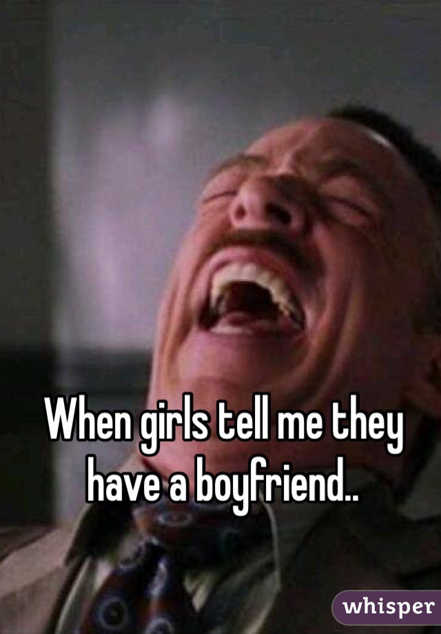 When girls tell me they have a boyfriend..