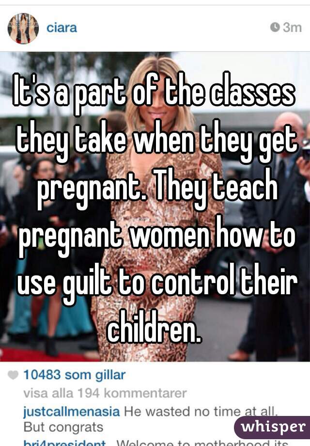 It's a part of the classes they take when they get pregnant. They teach pregnant women how to use guilt to control their children. 