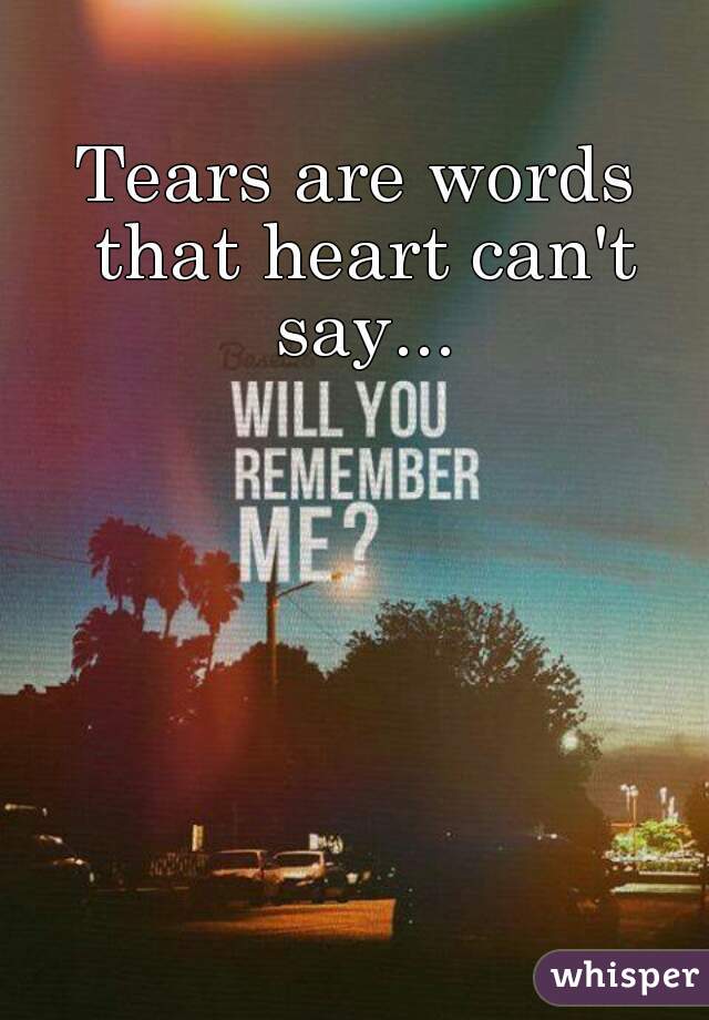 Tears are words that heart can't say...