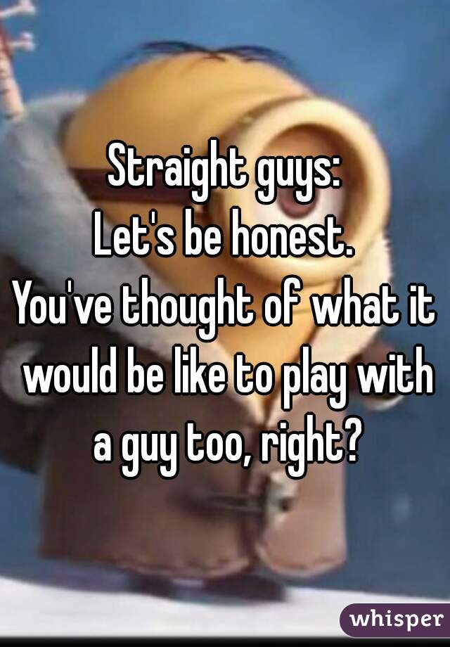 Straight guys:
Let's be honest.
You've thought of what it would be like to play with a guy too, right?