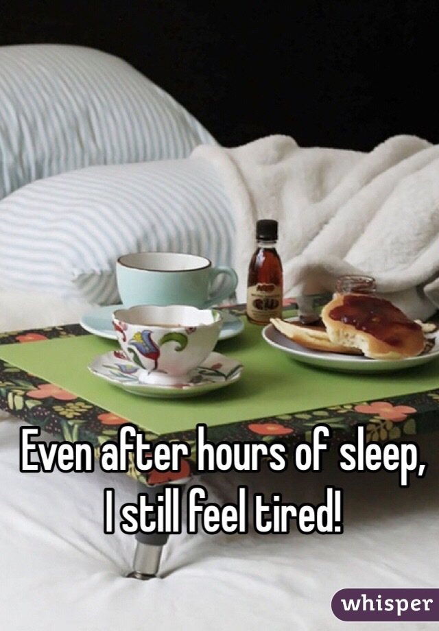Even after hours of sleep, I still feel tired!