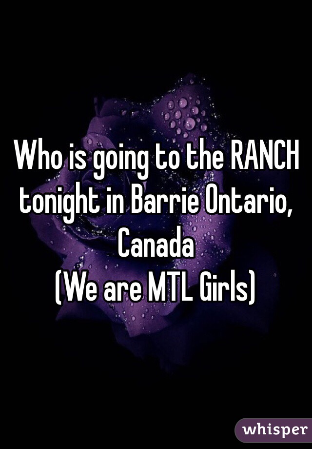 Who is going to the RANCH tonight in Barrie Ontario, Canada
(We are MTL Girls)