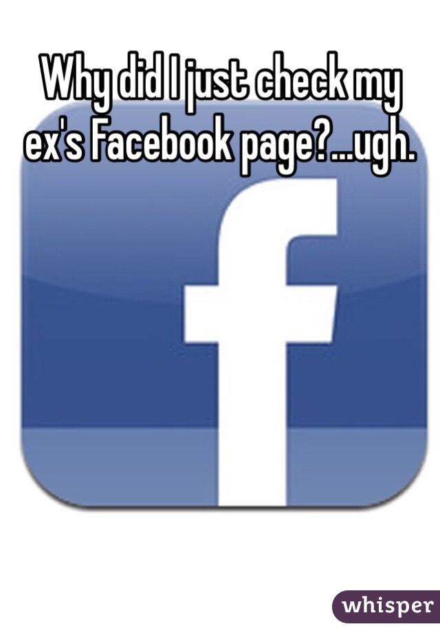 Why did I just check my ex's Facebook page?…ugh. 