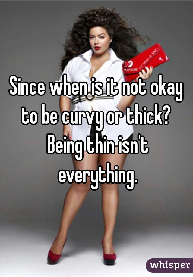 Since when is it not okay to be curvy or thick?  Being thin isn't everything.