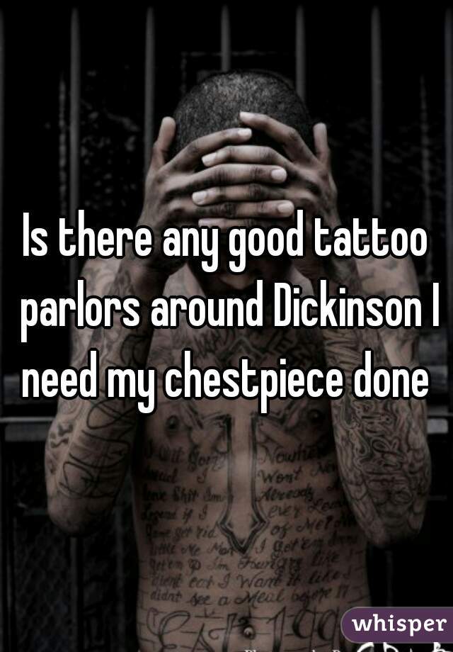 Is there any good tattoo parlors around Dickinson I need my chestpiece done 