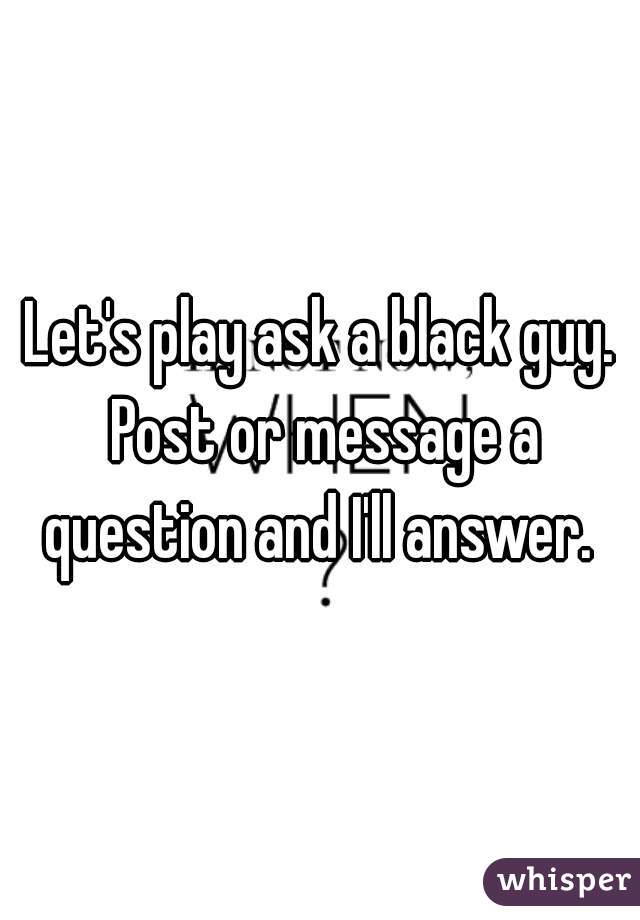 Let's play ask a black guy. Post or message a question and I'll answer. 