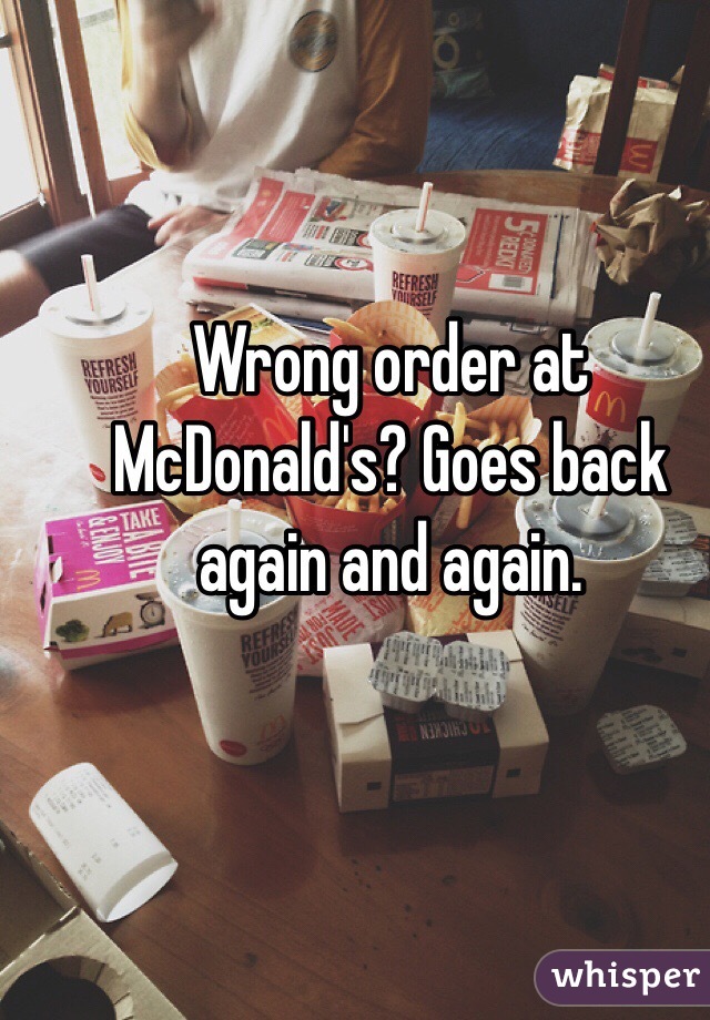 Wrong order at McDonald's? Goes back again and again.