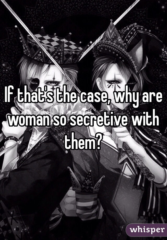 If that's the case, why are woman so secretive with them?