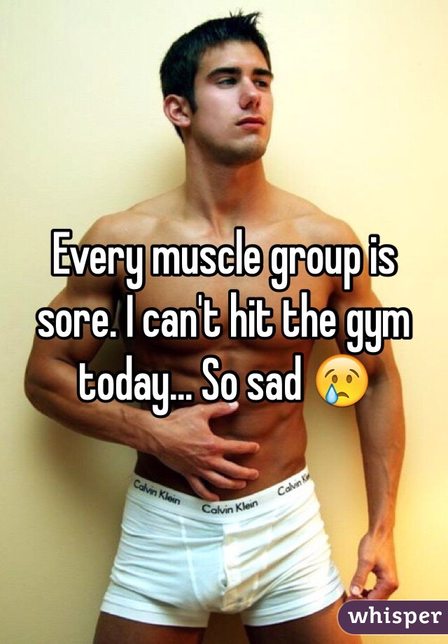 Every muscle group is sore. I can't hit the gym today... So sad 😢