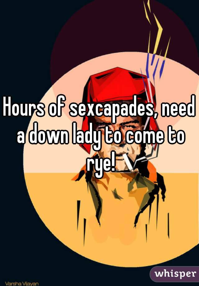 Hours of sexcapades, need a down lady to come to rye!