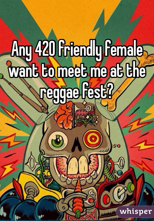 Any 420 friendly female 
want to meet me at the
reggae fest?  