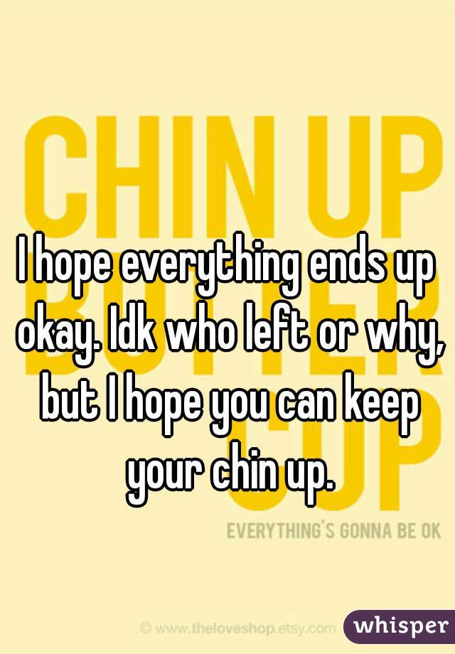 I hope everything ends up okay. Idk who left or why, but I hope you can keep your chin up.