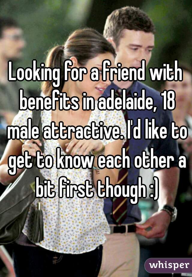 Looking for a friend with benefits in adelaide, 18 male attractive. I'd like to get to know each other a bit first though :)