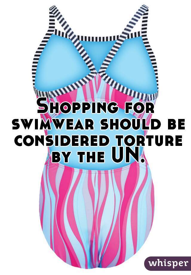 Shopping for swimwear should be considered torture by the UN.