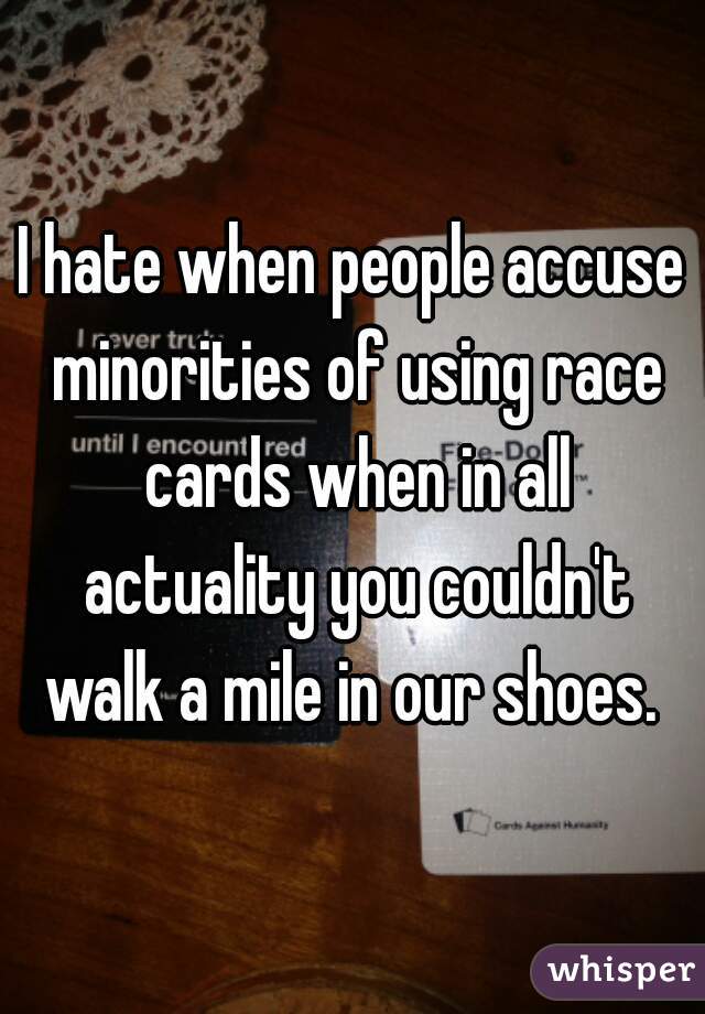 I hate when people accuse minorities of using race cards when in all actuality you couldn't walk a mile in our shoes. 