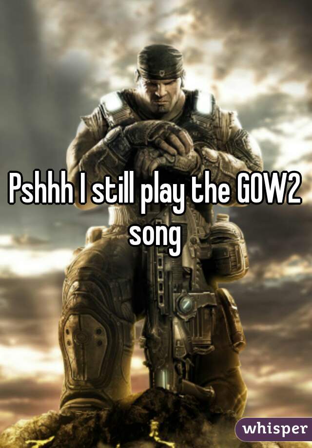 Pshhh I still play the GOW2 song 